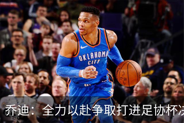 乔迪：全力以赴争取打进足协杯决赛，拿下足协杯的冠军