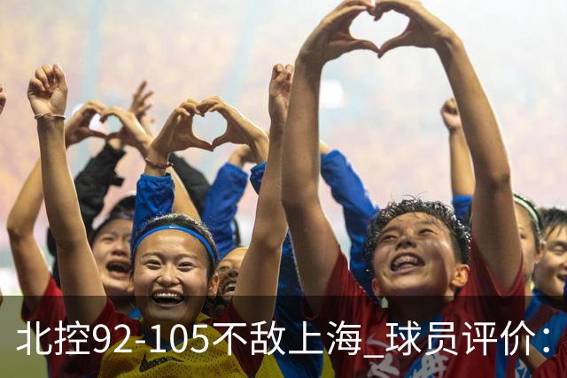 北控92-105不敌上海 球员评价：2人优秀，1人及格，8人低迷