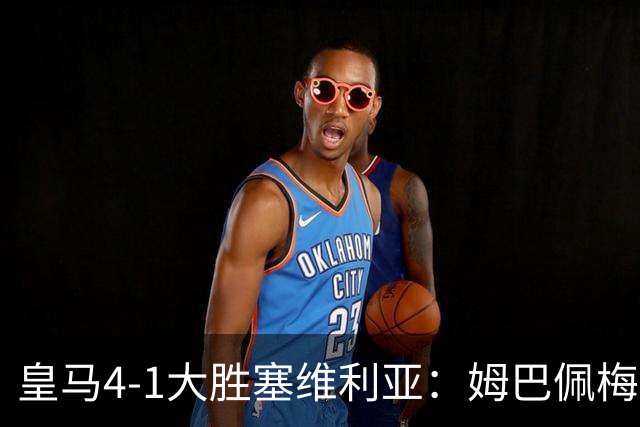 皇马4-1大胜塞维利亚：姆巴佩梅开二度，状态满格迎国家德比