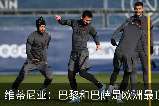 维蒂尼亚：巴黎和巴萨是欧洲最顶尖球队，拜仁也在此行列