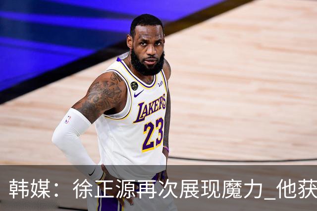 韩媒：徐正源再次展现魔力 他获得了中超最高水平薪水