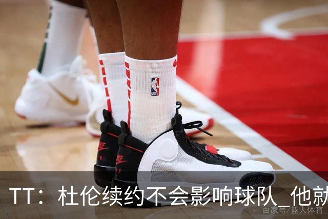 TT：杜伦续约不会影响球队 他就是得分能力更强的本·华莱士